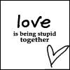 Black text on white background reads 'love is being stupid together' with a hand-drawn heart symbol in bottom right corner.