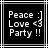Black background with white pixelated text reading Peace :], Love <3, Party !! inside a thin white border.