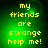 Green background with yellow pixelated text reading 'my friends are strange help me!' in four identical