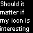 Static black-and-white pixelated text on a solid background reads 'Should it matter if my icon is interesting' in four lines.