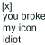 [X] you broke my icon idiot in pixelated text with a bracketed X symbol above the phrase.