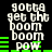 Pixelated text and green bars on black background, repeating 'gotta get the boom boom pow' in white block letters with green horizontal lines.