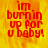 Red pixelated text reads 'im burnin up for u baby!' over a yellow-orange flame background with visible motion blur effects.