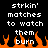 Pixelated text and orange flames on black background, with repeated phrases 'strkin' matches to watch them burn' in white block letters.