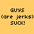 Yellow background with black pixelated text reading GUYS (are jerks) SUCK! in four identical arranged in a