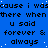 Blue background with repeated white text 'cause i wascause i wascause i was there when there when there when there when u said forever & always' in pixelated font.