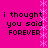 A static image with a bright pink background featuring four identical text blocks arranged in two and two , each displaying 'i thought you said FOREVER' in black pixelated font