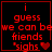 Red pixelated text on black background reads 'i guess we can be friends' with 'sighs' and a heart symbol, displayed in four