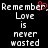 Pixelated text reads 'Remember, Love is never wasted' with a red heart replacing the comma in 'Remember', repeated twice on black background.