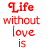 Red pixelated text reads "Life without love is no Life at all" with a red heart symbol, displayed in three vertical on white background