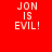 Red background with white pixelated text 'JON IS EVIL!' and black horizontal bars shifting across the text in different positions.