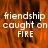 A static image with orange and black flame-like background and white text reading "friendship caught on FIRE" in three lines.