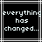 Black background with white pixelated text reading 'everything has changed...' inside a of thin gray and white lines
