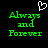Green pixelated text 'Always and Forever' on black background with white heart outline above, two identical static frames side-by-side.